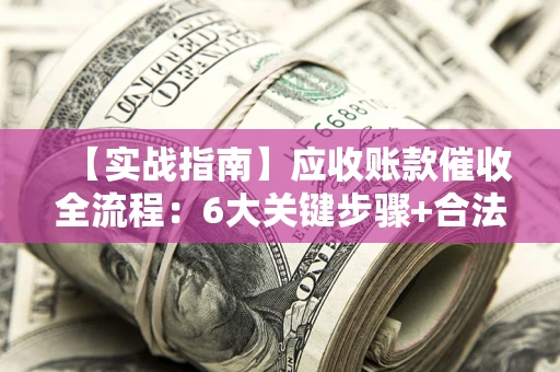 北京【实战指南】应收账款催收全流程：6大关键步骤+合法回款技巧