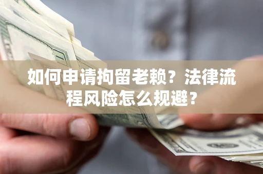 北京如何申请拘留老赖？法律流程风险怎么规避？