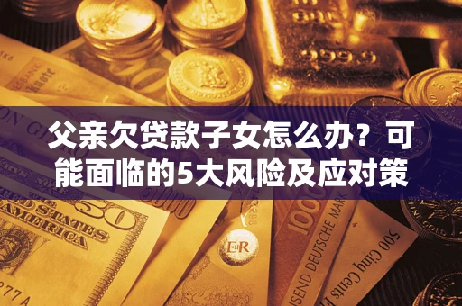 北京父亲欠贷款子女怎么办?可能面临的5大风险及应对策略 北京父亲欠贷款子女怎么办?可能面临的5大风险及应对策略