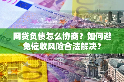 北京网贷负债怎么协商？如何避免催收风险合法解决？
