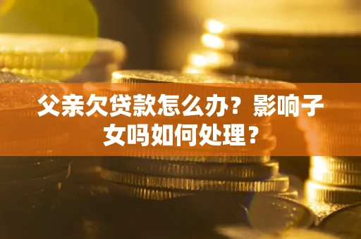 北京父亲欠贷款怎么办？影响子女吗如何处理？