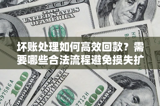 北京坏账处理如何高效回款？需要哪些合法流程避免损失扩大？