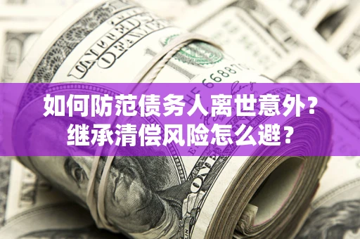 北京如何防范债务人离世意外？继承清偿风险怎么避？