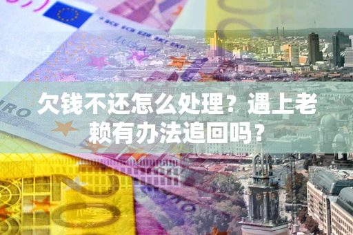 北京欠钱不还怎么处理？遇上老赖有办法追回吗？
