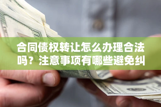 北京合同债权转让怎么办理合法吗？注意事项有哪些避免纠纷？