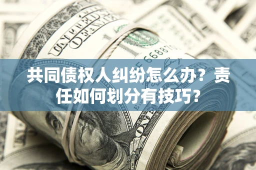 北京共同债权人纠纷怎么办？责任如何划分有技巧？