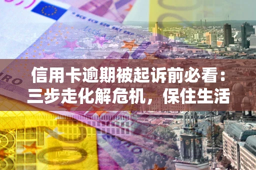 北京信用卡逾期被起诉前必看：三步走化解危机，保住生活尊严