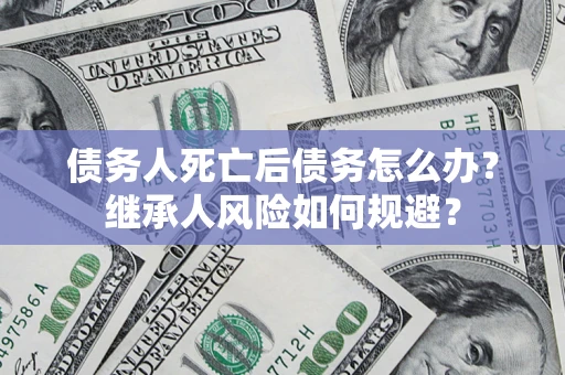 北京债务人死亡后债务怎么办？继承人风险如何规避？