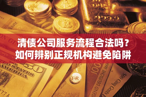 北京清债公司服务流程合法吗？如何辨别正规机构避免陷阱？