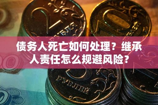 北京债务人死亡如何处理?继承人责任怎么规避风险? 北京债务人死亡如何处理?继承人责任怎么规避风险?
