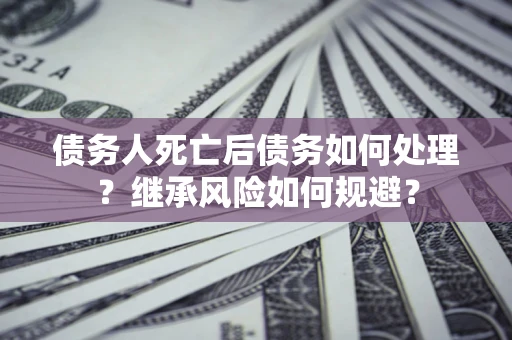 北京债务人死亡后债务如何处理？继承风险如何规避？