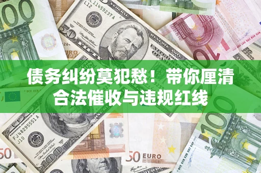 北京债务纠纷莫犯愁！带你厘清合法催收与违规红线