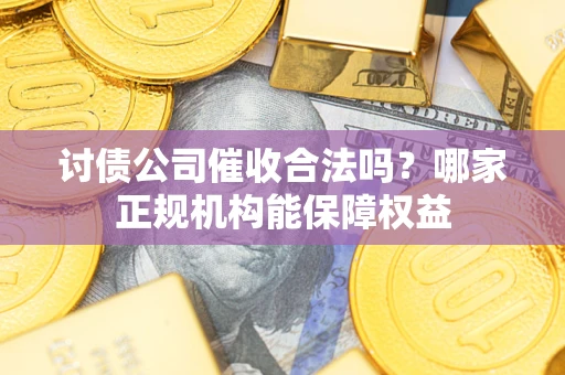 北京讨债公司催收合法吗？哪家正规机构能保障权益