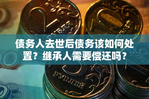 北京债务人去世后债务该如何处置？继承人需要偿还吗？