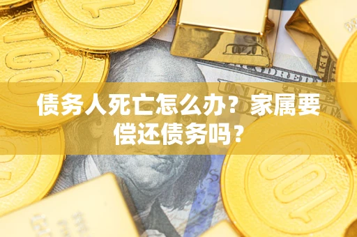 北京债务人死亡怎么办？家属要偿还债务吗？