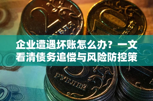 北京企业遭遇坏账怎么办？一文看清债务追偿与风险防控策略