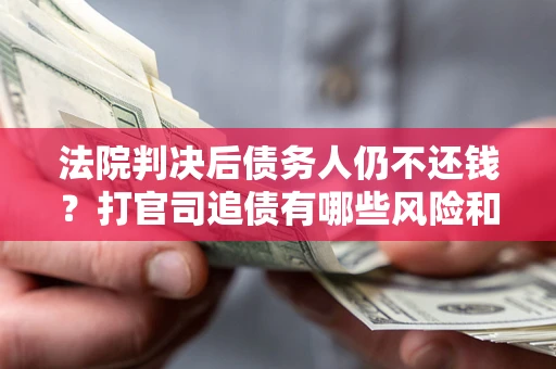 北京法院判决后债务人仍不还钱？打官司追债有哪些风险和技巧？