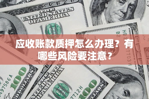 北京应收账款质押怎么办理？有哪些风险要注意？