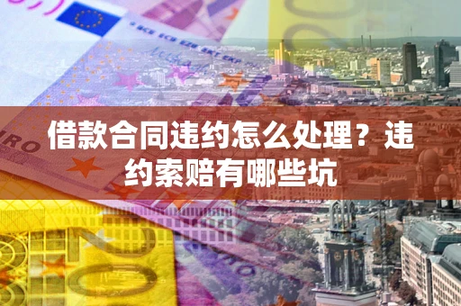 北京借款合同违约怎么处理？违约索赔有哪些坑