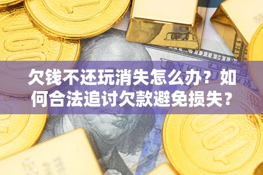 北京欠钱不还玩消失怎么办？如何合法追讨欠款避免损失？