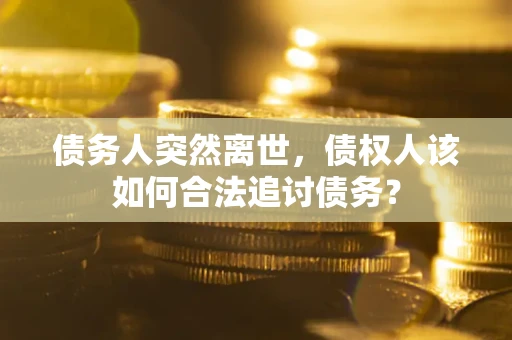 北京债务人突然离世，债权人该如何合法追讨债务？