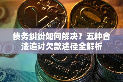 北京债务纠纷如何解决？五种合法追讨欠款途径全解析