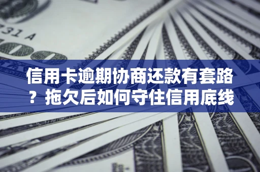 北京信用卡逾期协商还款有套路？拖欠后如何守住信用底线？