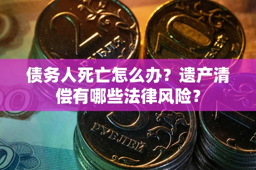 北京债务人死亡怎么办？遗产清偿有哪些法律风险？
