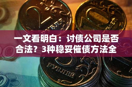 北京一文看明白：讨债公司是否合法？3种稳妥催债方法全解析