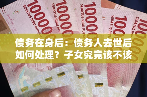 北京债务在身后：债务人去世后如何处理？子女究竟该不该还钱？