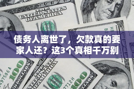 北京债务人离世了，欠款真的要家人还？这3个真相千万别弄错