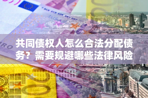 北京共同债权人怎么合法分配债务？需要规避哪些法律风险？