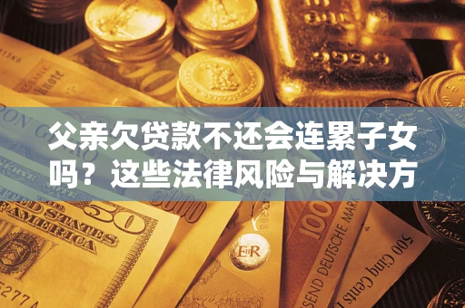 北京父亲欠贷款不还会连累子女吗？这些法律风险与解决方法要早知道！