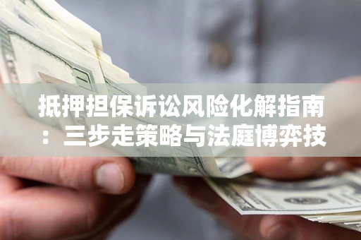 北京抵押担保诉讼风险化解指南：三步走策略与法庭博弈技巧