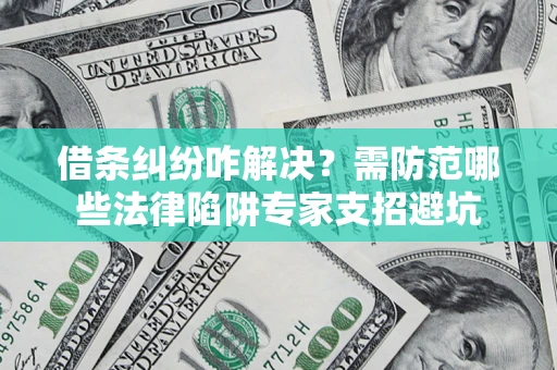 北京借条纠纷咋解决？需防范哪些法律陷阱专家支招避坑