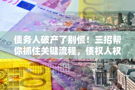 北京债务人破产了别慌！三招帮你抓住关键流程，债权人权益不再缩水