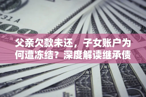 北京父亲欠款未还，子女账户为何遭冻结？深度解读继承债务迷局