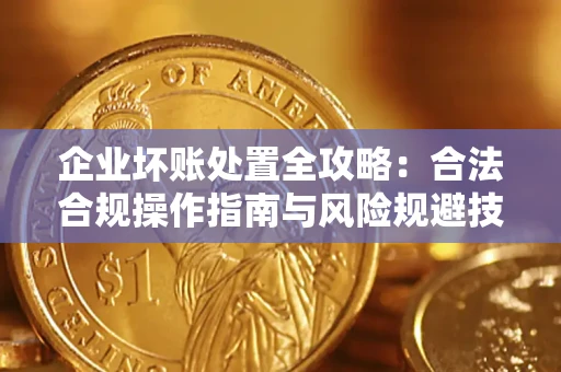 北京企业坏账处置全攻略：合法合规操作指南与风险规避技巧解析
