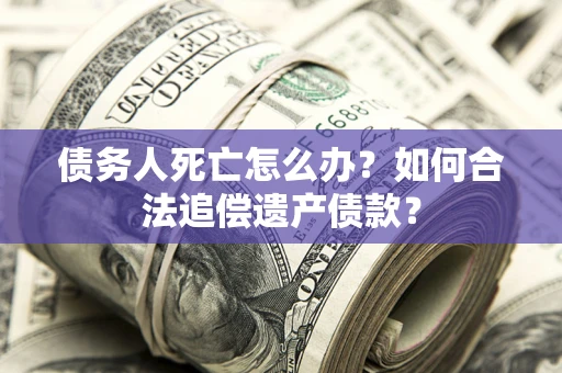 北京债务人死亡怎么办？如何合法追偿遗产债款？