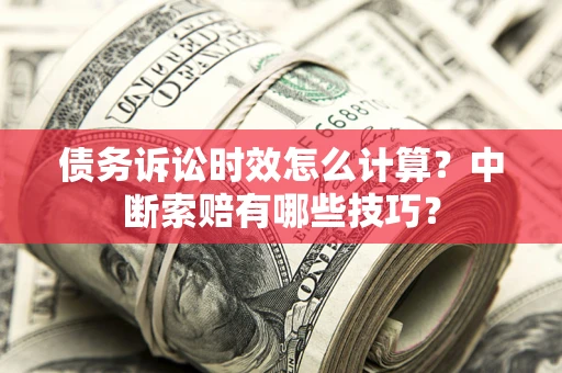 北京债务诉讼时效怎么计算？中断索赔有哪些技巧？