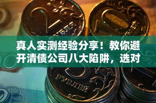 北京真人实测经验分享！教你避开清债公司八大陷阱，选对机构少走十年弯路