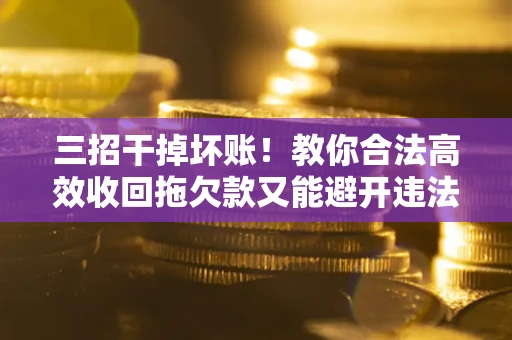 北京三招干掉坏账！教你合法高效收回拖欠款又能避开违法雷区