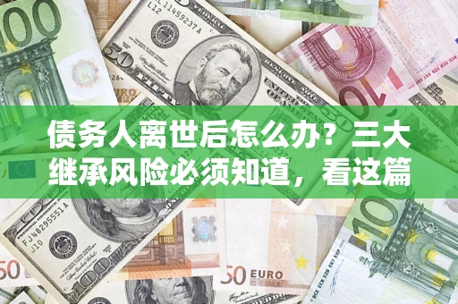 北京债务人离世后怎么办？三大继承风险必须知道，看这篇就够了