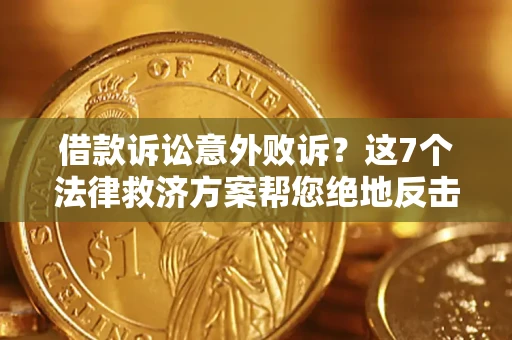 北京借款诉讼意外败诉？这7个法律救济方案帮您绝地反击！
