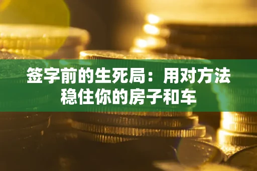 北京签字前的生死局：用对方法稳住你的房子和车
