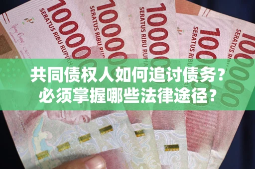 北京共同债权人如何追讨债务？必须掌握哪些法律途径？