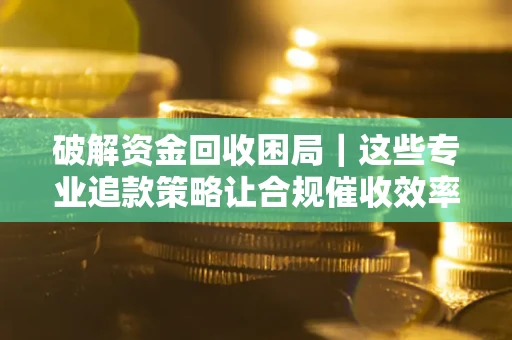 北京破解资金回收困局｜这些专业追款策略让合规催收效率翻倍