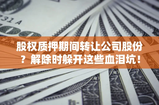 北京股权质押期间转让公司股份？解除时躲开这些血泪坑！
