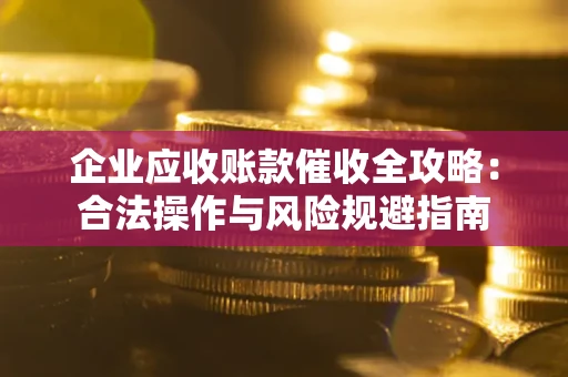 北京企业应收账款催收全攻略：合法操作与风险规避指南