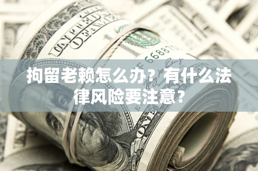 北京拘留老赖怎么办？有什么法律风险要注意？